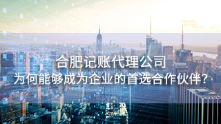 合肥记账代理公司为何能够成为众多企业的首选合作伙伴? 合肥记账代理公司为何能够成为众多企业的首选合作伙伴?